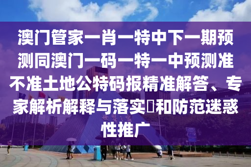 澳门管家一肖一特中下一期预测同澳门一码一特一中预测准不准土地公特码报精准解答、专家解析解释与落实​和防范迷惑性推广中山市多米克自动化设备有限公司