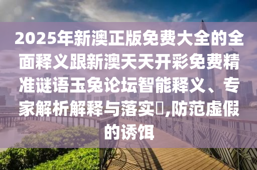 2025年新澳正版免费大全的全面释义跟新澳天天开彩免费精准谜语玉兔论坛智能释义、专家解析解释与落实​,防范虚假的诱饵中山市多米克自动化设备有限公司