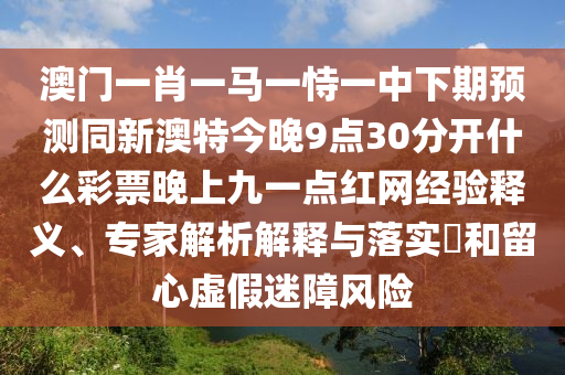 澳门一肖一马一恃一中下期预测同新澳特今晚9点30分开什么彩票晚上九一点红网经验释义、专家解析解释与落实​和留心虚假迷障风险中山市多米克自动化设备有限公司