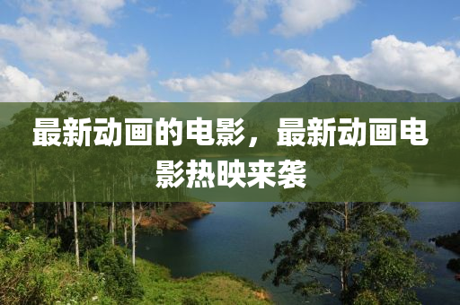 最新动画的电影，最新动画电影热映来袭中山市多米克自动化设备有限公司