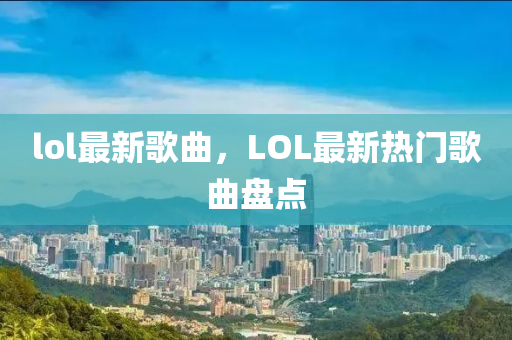 lol最新歌曲，LOL最新热门歌曲盘点中山市多米克自动化设备有限公司