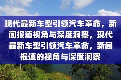 现代最新车型引领汽车革命，新闻报道视角与深度洞察，现代最新车型引领汽车革命，新闻报道的视角与深度洞察中山市多米克自动化设备有限公司