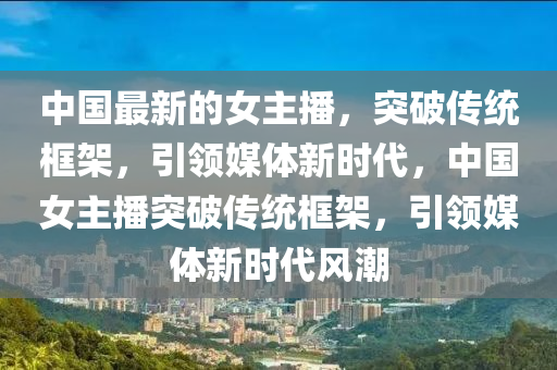 中国最新的女主播，突破传统框架，引领媒体新时代，中国女主播突破传统框中山市多米克自动化设备有限公司架，引领媒体新时代风潮