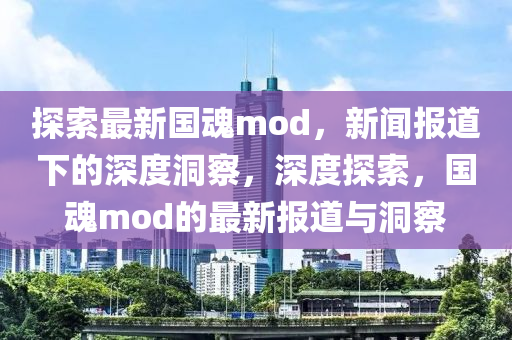 探索最新国魂mod，新闻报道下的深度洞察，深度探索，国魂mod的最新报道与洞察中山市多米克自动化设备有限公司