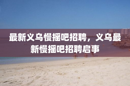 最新义乌慢摇吧招聘,义乌最新慢摇吧招聘启事中山市多米克自动化设备有限公司
