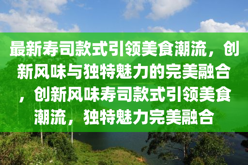 最新寿司款式引领美食潮流，创新风味与独特魅力的完美融合，创新风味寿司款式引领美食潮流，独特魅力完美融合中山市多米克自动化设备有限公司