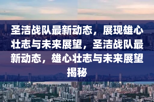 圣洁战队最新动态，展现雄心壮志与未来展望，圣洁战队最新动态，雄心壮志与未来展望揭秘中山市多米克自动化设备有限公司