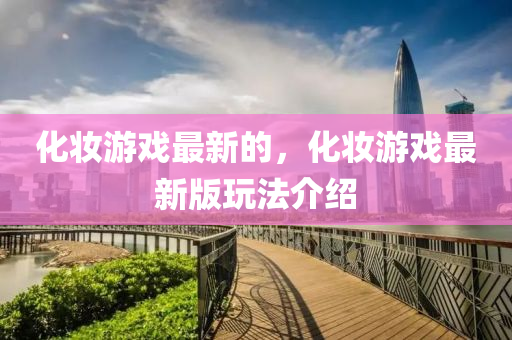 化妆游戏最新的，化妆游戏最新版玩法介绍中山市多米克自动化设备有限公司