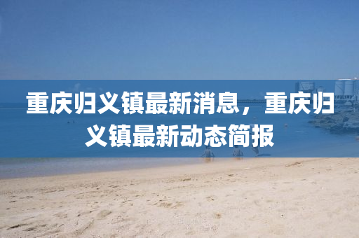 重庆归义镇最新消息，重庆归义镇最新动态简报中山市多米克自动化设备有限公司