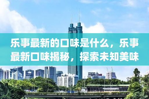 乐事最新的口味是什么，乐事最新口味揭秘，探索未知美味中山市多米克自动化设备有限公司