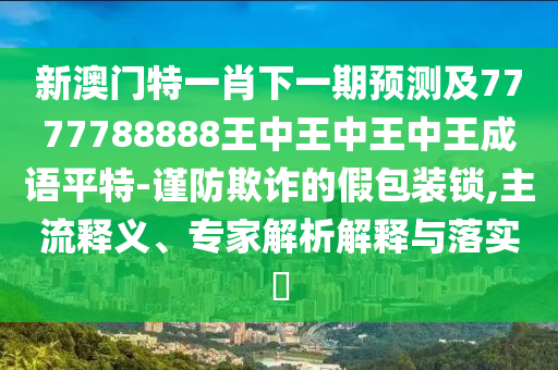 新澳门特一肖下一期预测及7777788888王中王中王中王成语平特-谨防欺诈的假包装锁,主流释义、专家解析解释与落实​中山市多米克自动化设备有限公司