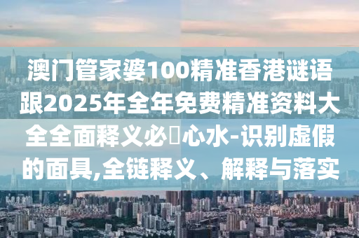 澳门管家婆100精准香港谜语跟2025年全年免费精准资料大全全面释义必發心水-识别虚假的面具,全链释义、解释与落实中山市多米克自动化设备有限公司