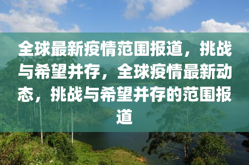 全球最新疫情范围报道，挑战与希望并存，全球疫情最新动态，挑战与希望并存的范围报道中山市多米克自动化设备有限公司