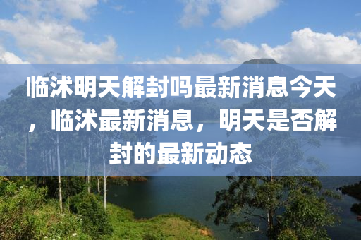临沭明天解封吗最新消息今天，临沭最新消息，明天是否解封的最新动态中山市多米克自动化设备有限公司