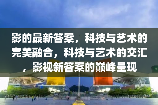 影的最新答案,科技与艺术的完美融合,科技与艺术的交汇,影视新答案的巅峰呈现中山市多米克自动化设备有限公司