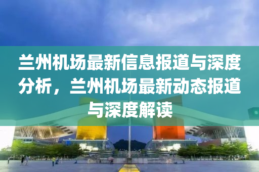 兰州机场最新信息报道与深度分析，兰州机场最新动态报道与深度解读中山市多米克自动化设备有限公司