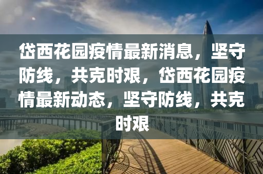 岱西花园疫情最新消息，坚守防线，共克时艰，岱西花园疫情最新动态，坚守防线，共克时艰中山市多米克自动化设备有限公司