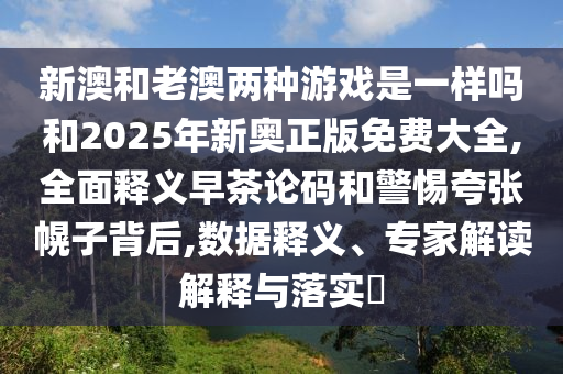 新澳和老澳两种游戏是一样吗和2025年新奥正版免费大全,全面释义早茶论码和警惕夸张幌子背后,数据释中山市多米克自动化设备有限公司义、专家解读解释与落实