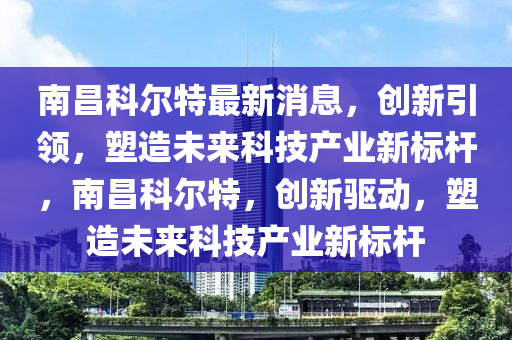 南昌科尔特最新消息，创新引领，塑造未来科技产业新标杆，南昌科尔特，创新驱动，塑造未中山市多米克自动化设备有限公司来科技产业新标杆