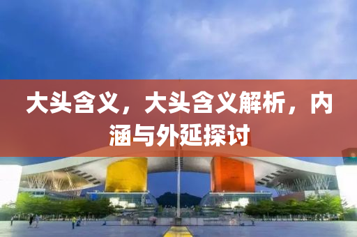 大头含义，大头含义解析，内涵与外延探讨中山市多米克自动化设备有限公司