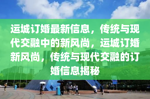 运城订婚最新信息，传统与现代交融中的新风尚，运城订婚新风尚，传统与现代交融的订婚信息揭秘中山市多米克自动化设备有限公司