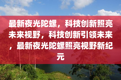 最新夜光陀螺，科技创新照亮未来视野，科技创新引领未来，最新夜光陀螺照亮视野新纪元中山市多米克自动化设备有限公司