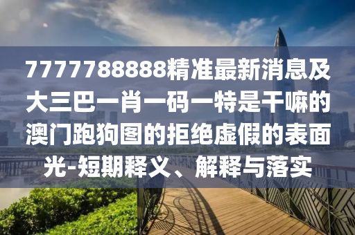 7777788888精准最新消息及大三巴一肖一码一特是干嘛的澳门跑狗图的拒绝虚假的表面光-短期释义、解释与落实中山市多米克自动化设备有限公司
