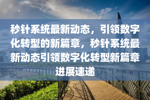 秒针系统最新动态，引领数字化转型的新篇章，秒针系统最中山市多米克自动化设备有限公司新动态引领数字化转型新篇章进展速递