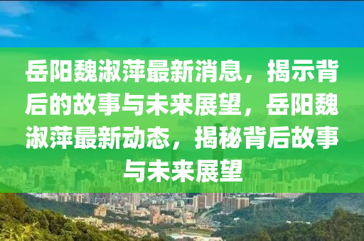 岳阳魏淑萍最新消息,揭示背后的故事与未来展望,岳阳魏淑萍中山市多米克自动化设备有限公司最新动态,揭秘背后故事与未来展望