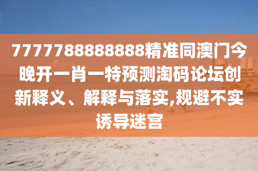 7777788888888精准同澳门今晚开一肖一特预测淘码论坛创新释义、解释与落实,规避不实诱导迷宫中山市多米克自动化设备有限公司