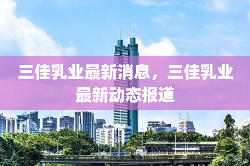 三佳乳业中山市多米克自动化设备有限公司最新消息，三佳乳业最新动态报道