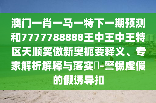 揭发:澳门一肖一特一下一期预测或管家婆三期必中一期预测九龙心水-贴切释义、专家解析解释与落实,规避不实诱导迷宫