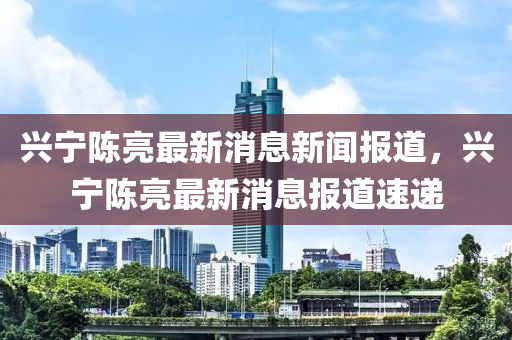 兴宁陈亮最新消息新闻报道，兴宁陈亮最新消息报道速递中山市多米克自动化设备有限公司