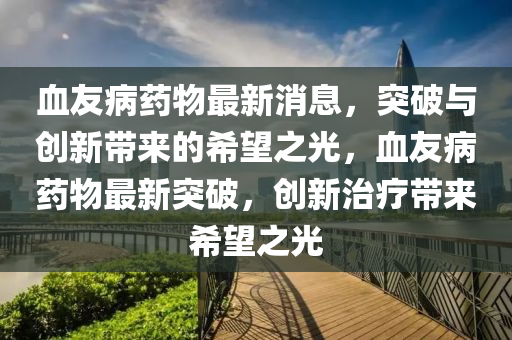 血友病药物最新消息,突破与创新带来的希望之光,血友病药物最新突破中山市多米克自动化设备有限公司,创新治疗带来希望之光