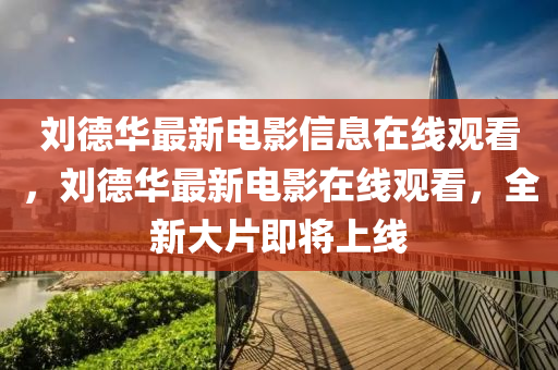 刘德华最新电影信息在线观看，刘德华最新电影在线观看，全新大片即将上线中山市多米克自动化设备有限公司