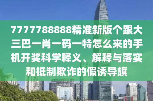 7777788888精准新版个跟大三巴一肖一码一特怎么来的手机开奖科学释义、解释与落实和抵制欺诈的假诱导旗中山市多米克自动化设备有限公司