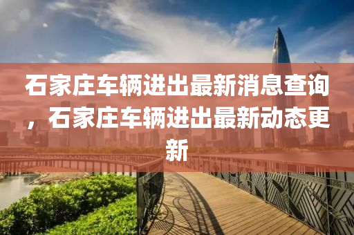 石家庄车辆进出最新消息查询，石家庄车辆进出最新动态更新中山市多米克自动化设备有限公司