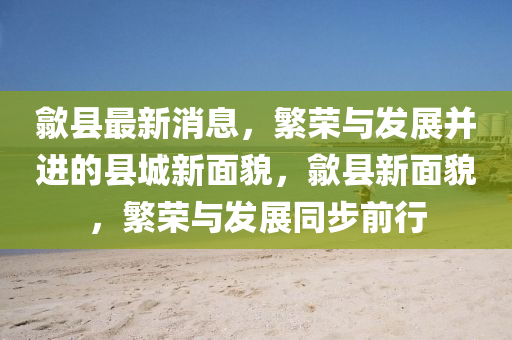 歙县最新消息，繁荣与发展并进的县城新面中山市多米克自动化设备有限公司貌，歙县新面貌，繁荣与发展同步前行