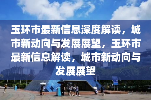 玉环市最新信息深度解读，城市新动向与发展展望，玉环市最新信息解读，城市新动向与发展展望中山市多米克自动化设备有限公司