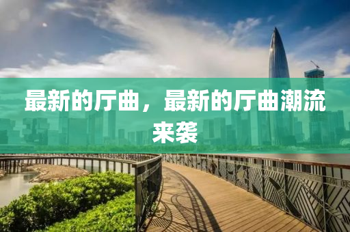 最新的厅曲，最新的厅曲潮流来袭中山市多米克自动化设备有限公司
