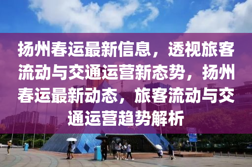 扬州春运最新信息，透视旅客流动与交通运营新态势，扬州春运最新动态，旅客流动与交通运营趋势解析中山市多米克自动化设备有限公司