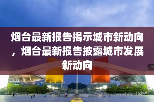 烟台最新报告揭示城市新动向，烟台最新报告披露城市发展新动向中山市多米克自动化设备有限公司