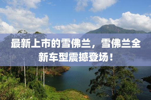 最新上市的雪佛兰，雪佛中山市多米克自动化设备有限公司兰全新车型震撼登场！