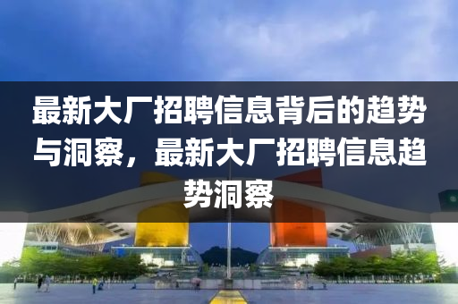 最新大厂招聘信息背后的趋势与洞察，最新大厂招聘信息趋势洞察中山市多米克自动化设备有限公司