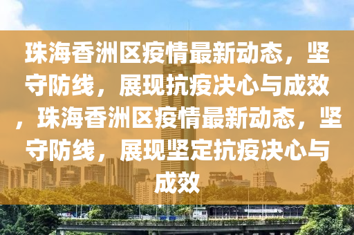 珠海香洲区疫情最新动态，坚守防线，展现抗疫决心与成效，珠海香洲区疫情最新动态，坚守防线，展现坚定抗疫决心与成效中山市多米克自动化设备有限公司