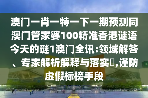 澳门一肖一特一下一期预测同澳门管家婆100精准香港谜语今天的谜1澳门全讯:领域解答、专家解析解释与落实​,谨防虚假标榜手段中山市多米克自动化设备有限公司