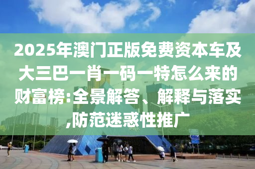 2025年澳门正版免费资本车及大三巴一肖一码一特怎么来的财富榜:全景解答、解释与落实,防范迷惑性推广中山市多米克自动化设备有限公司