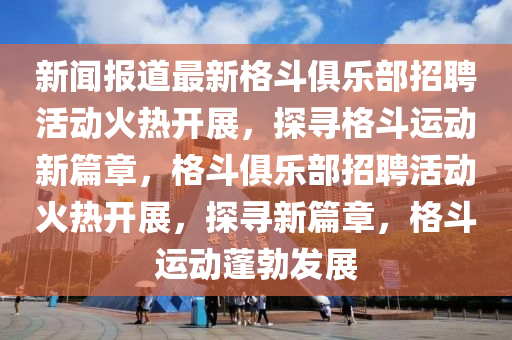 新闻报道最新格斗俱乐部招聘活动火热开展，探寻格斗运动新篇章，格斗俱乐部招聘活动火热开展，探寻新篇章，格斗运动蓬勃发展中山市多米克自动化设备有限公司