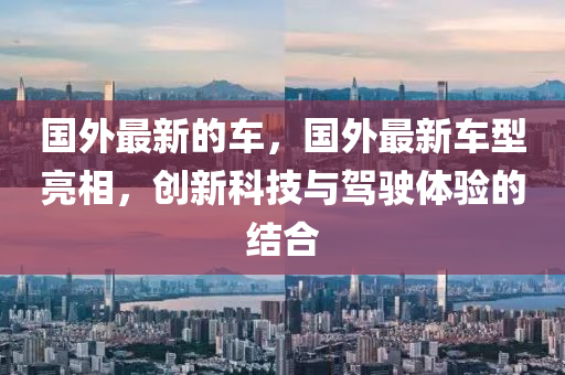 国外最新的车，国外最新车型亮相，创新科技与驾驶体验的结合中山市多米克自动化设备有限公司
