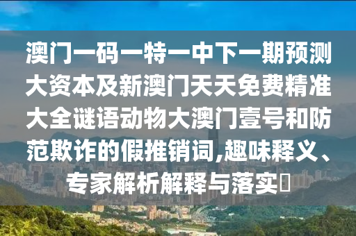 澳门一码一特一中下一期预测大资本及新澳门天天免费精准大全谜语动物大澳门壹号和防范欺诈的假推销词,趣味释义、专家解析解释与落实​中山市多米克自动化设备有限公司